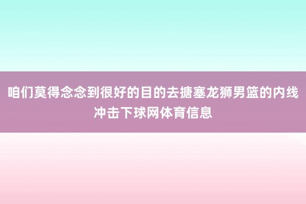 咱们莫得念念到很好的目的去搪塞龙狮男篮的内线冲击下球网体育信息
