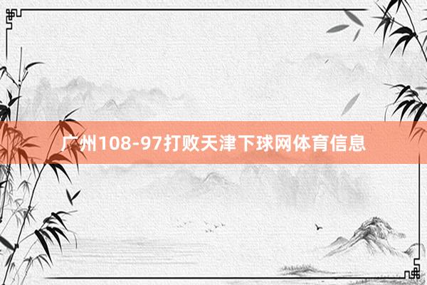 广州108-97打败天津下球网体育信息