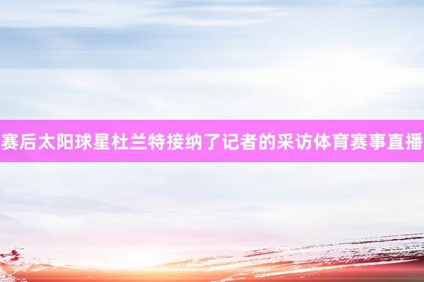 赛后太阳球星杜兰特接纳了记者的采访体育赛事直播