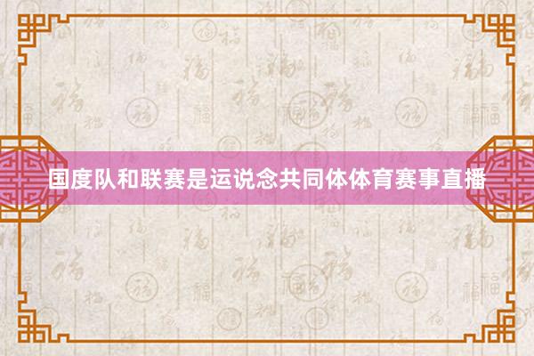国度队和联赛是运说念共同体体育赛事直播