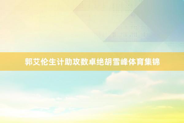 郭艾伦生计助攻数卓绝胡雪峰体育集锦