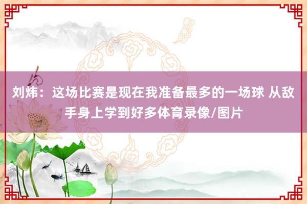 刘炜：这场比赛是现在我准备最多的一场球 从敌手身上学到好多体育录像/图片