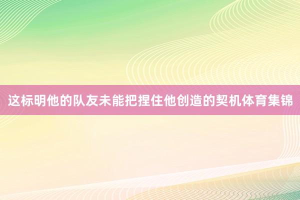 这标明他的队友未能把捏住他创造的契机体育集锦