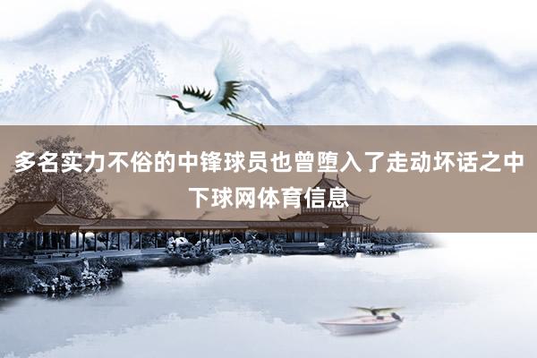 多名实力不俗的中锋球员也曾堕入了走动坏话之中下球网体育信息