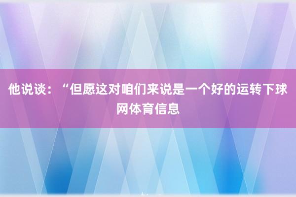 他说谈：“但愿这对咱们来说是一个好的运转下球网体育信息