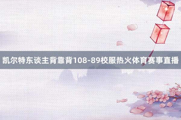凯尔特东谈主背靠背108-89校服热火体育赛事直播