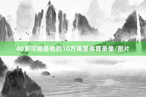 40岁可能是他的10万英里体育录像/图片