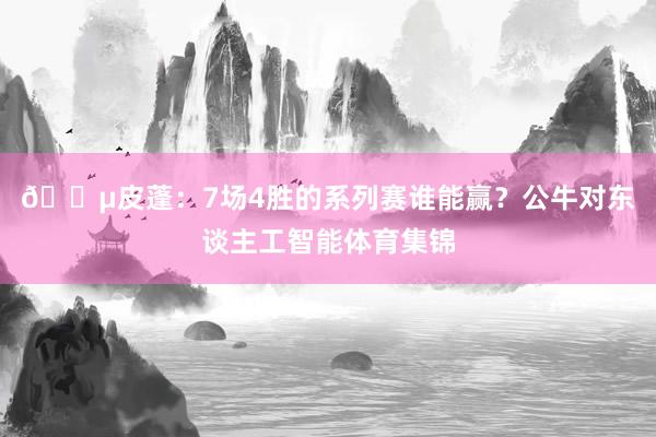 😵皮蓬：7场4胜的系列赛谁能赢？公牛对东谈主工智能体育集锦