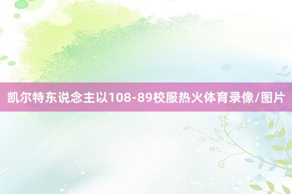 凯尔特东说念主以108-89校服热火体育录像/图片