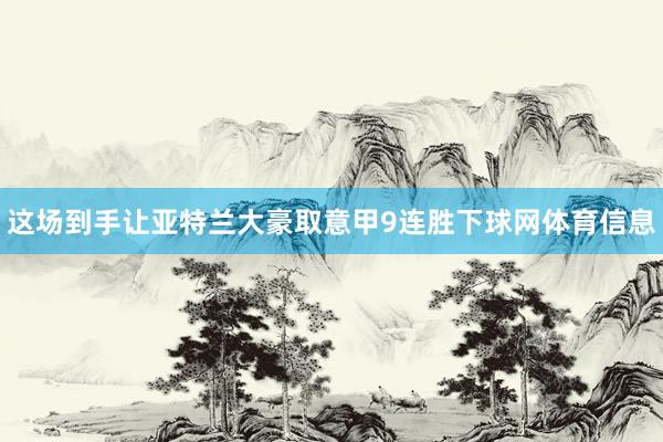 这场到手让亚特兰大豪取意甲9连胜下球网体育信息