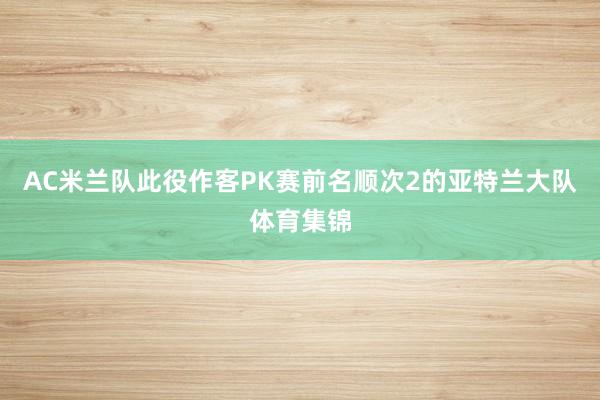 AC米兰队此役作客PK赛前名顺次2的亚特兰大队体育集锦