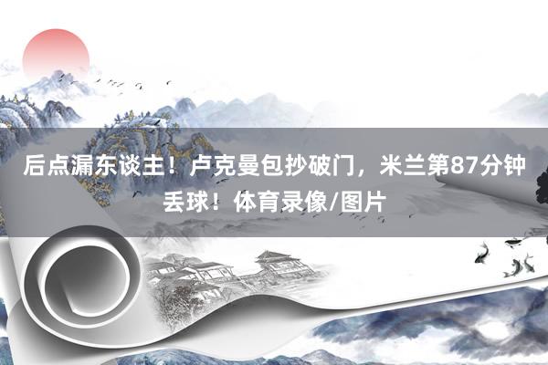 后点漏东谈主！卢克曼包抄破门，米兰第87分钟丢球！体育录像/图片