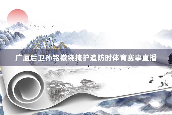 广厦后卫孙铭徽绕掩护追防时体育赛事直播