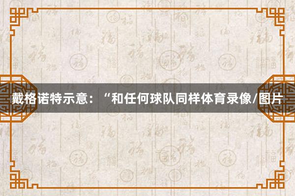 戴格诺特示意：“和任何球队同样体育录像/图片