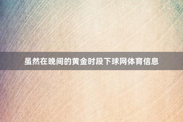 虽然在晚间的黄金时段下球网体育信息