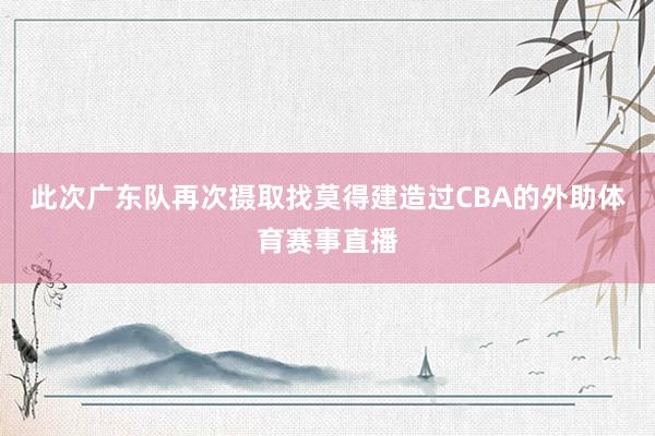 此次广东队再次摄取找莫得建造过CBA的外助体育赛事直播