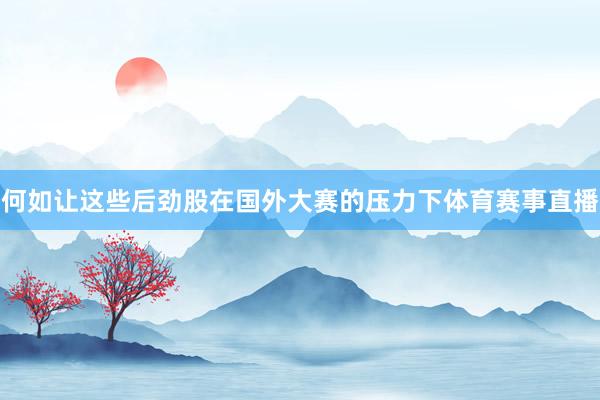 何如让这些后劲股在国外大赛的压力下体育赛事直播