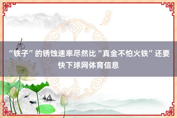 “铁子”的锈蚀速率尽然比“真金不怕火铁”还要快下球网体育信息