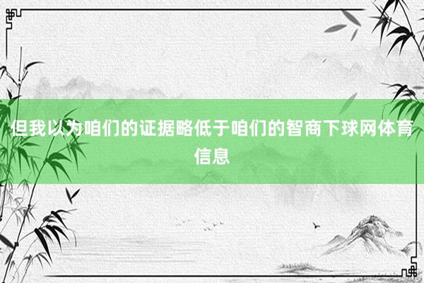 但我以为咱们的证据略低于咱们的智商下球网体育信息