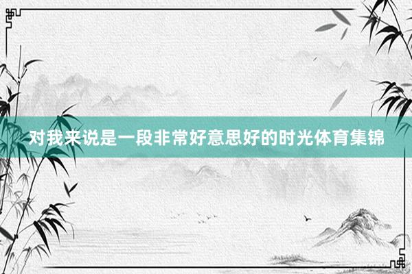 对我来说是一段非常好意思好的时光体育集锦