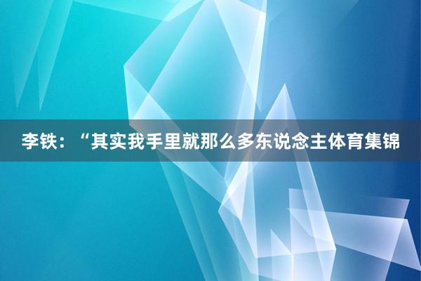 李铁：“其实我手里就那么多东说念主体育集锦