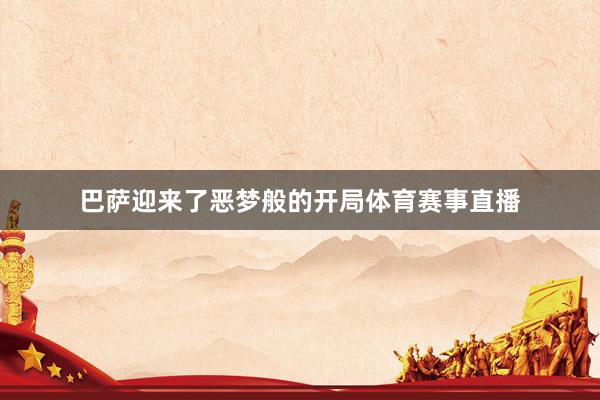 巴萨迎来了恶梦般的开局体育赛事直播