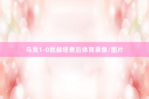 马竞1-0胜赫塔费后体育录像/图片