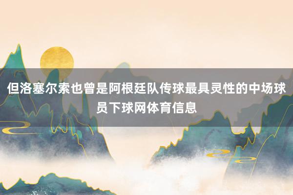 但洛塞尔索也曾是阿根廷队传球最具灵性的中场球员下球网体育信息