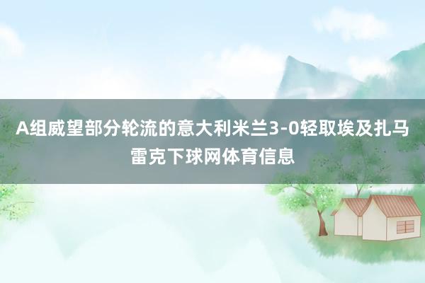 A组威望部分轮流的意大利米兰3-0轻取埃及扎马雷克下球网体育信息
